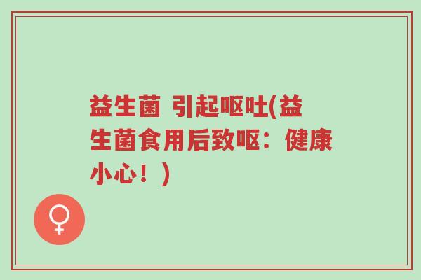 益生菌 引起呕吐(益生菌食用后致呕:健康小心!)-第1张图片-超越 益生菌 引起呕吐(益生菌食用后致呕:健康小心!)-第1张图片-超越