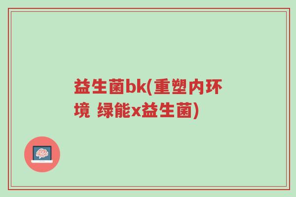 益生菌bk(重塑内环境 绿能x益生菌)-第1张图片-超越 益生菌bk(重塑内环境 绿能x益生菌)-第1张图片-超越
