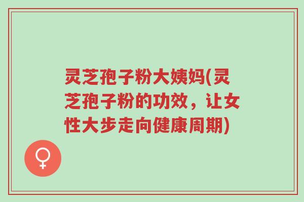 灵芝孢子粉大姨妈(灵芝孢子粉的功效,让女性大步走向健康周期)-第1张图片-超越 灵芝孢子粉大姨妈(灵芝孢子粉的功效,让女性大步走向健康周期)-第1张图片-超越