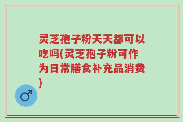 灵芝孢子粉天天都可以吃吗(灵芝孢子粉可作为日常膳食补充品消费)-第1张图片-超越