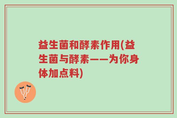 益生菌和酵素作用(益生菌与酵素——为你身体加点料)-第1张图片-超越 益生菌和酵素作用(益生菌与酵素——为你身体加点料)-第1张图片-超越