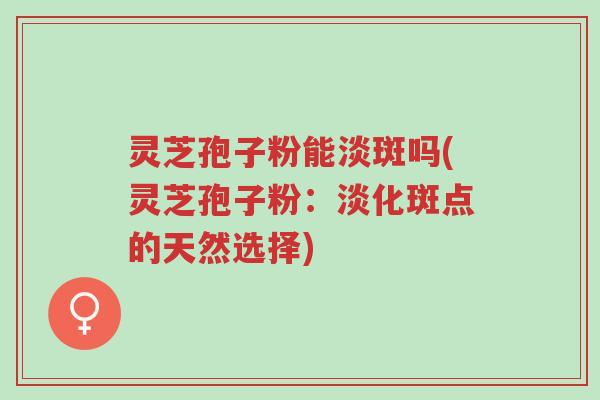 灵芝孢子粉能淡斑吗(灵芝孢子粉:淡化斑点的天然选择)-第1张图片-超越 灵芝孢子粉能淡斑吗(灵芝孢子粉:淡化斑点的天然选择)-第1张图片-超越