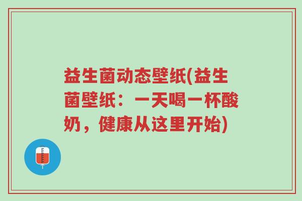 益生菌动态壁纸(益生菌壁纸:一天喝一杯酸奶,健康从这里开始)-第1张图片-超越 益生菌动态壁纸(益生菌壁纸:一天喝一杯酸奶,健康从这里开始)-第1张图片-超越