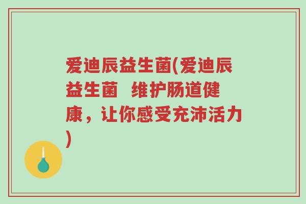 爱迪辰益生菌(爱迪辰益生菌 维护肠道健康,让你感受充沛活力)-第1张图片-超越 爱迪辰益生菌(爱迪辰益生菌 维护肠道健康,让你感受充沛活力)-第1张图片-超越