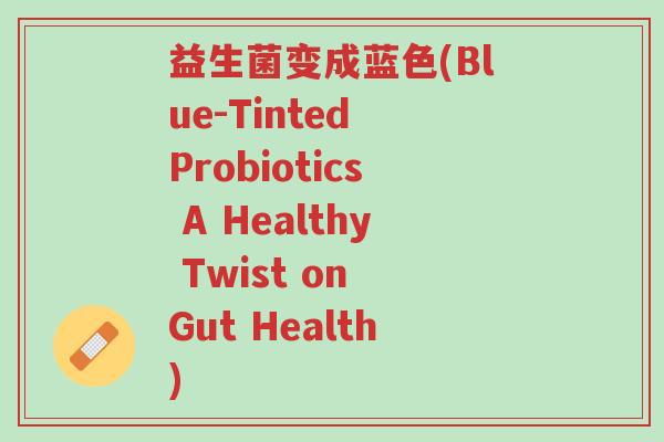 益生菌变成蓝色(Blue-Tinted Probiotics A Healthy Twist on Gut Health)-第1张图片-超越 益生菌变成蓝色(Blue-Tinted Probiotics A Healthy Twist on Gut Health)-第1张图片-超越