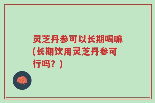 灵芝丹参可以长期喝嘛(长期饮用灵芝丹参可行吗?)-第1张图片-超越 灵芝丹参可以长期喝嘛(长期饮用灵芝丹参可行吗?)-第1张图片-超越