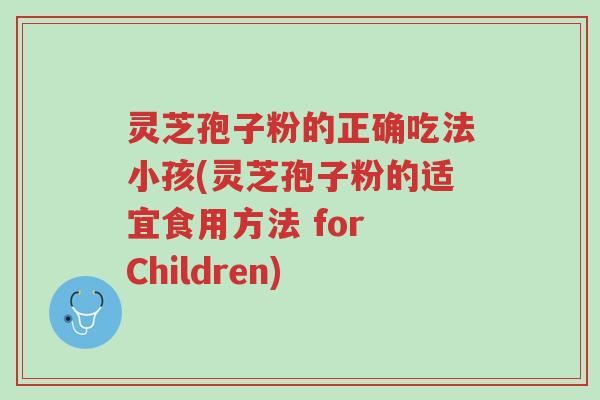 灵芝孢子粉的正确吃法小孩(灵芝孢子粉的适宜食用方法 for Children)-第1张图片-超越 灵芝孢子粉的正确吃法小孩(灵芝孢子粉的适宜食用方法 for Children)-第1张图片-超越
