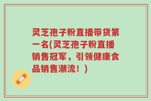 灵芝孢子粉直播带货第一名(灵芝孢子粉直播销售冠军,引领健康食品销售潮流!)-第1张图片-超越 灵芝孢子粉直播带货第一名(灵芝孢子粉直播销售冠军,引领健康食品销售潮流!)-第1张图片-超越
