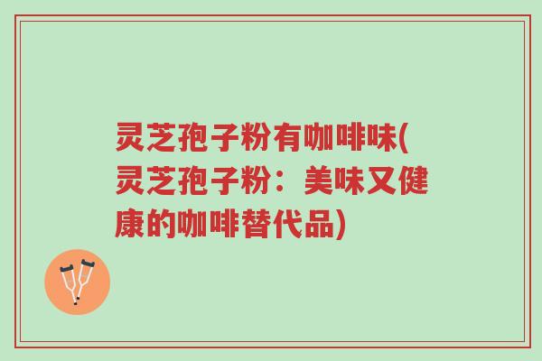 灵芝孢子粉有咖啡味(灵芝孢子粉:美味又健康的咖啡替代品)-第1张图片-超越 灵芝孢子粉有咖啡味(灵芝孢子粉:美味又健康的咖啡替代品)-第1张图片-超越