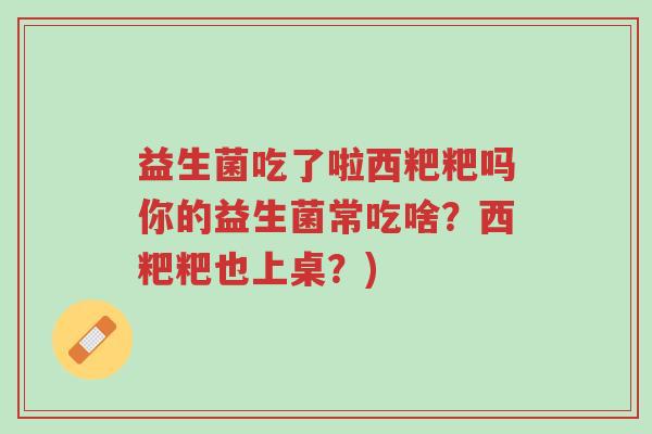 益生菌吃了啦西粑粑吗你的益生菌常吃啥?西粑粑也上桌?)-第1张图片-超越 益生菌吃了啦西粑粑吗你的益生菌常吃啥?西粑粑也上桌?)-第1张图片-超越