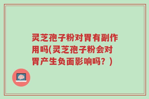 灵芝孢子粉对胃有副作用吗(灵芝孢子粉会对胃产生负面影响吗?)-第1张图片-超越 灵芝孢子粉对胃有副作用吗(灵芝孢子粉会对胃产生负面影响吗?)-第1张图片-超越