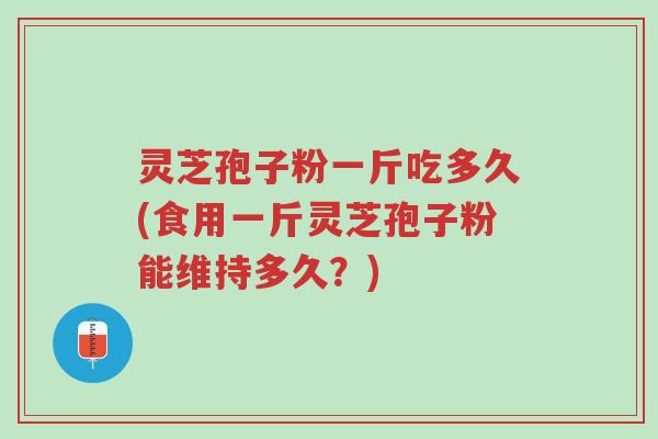 灵芝孢子粉一斤吃多久(食用一斤灵芝孢子粉能维持多久?)-第1张图片-超越 灵芝孢子粉一斤吃多久(食用一斤灵芝孢子粉能维持多久?)-第1张图片-超越