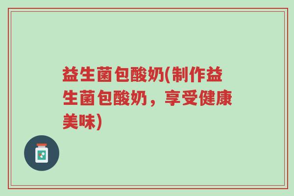 益生菌包酸奶(制作益生菌包酸奶,享受健康美味)-第1张图片-超越 益生菌包酸奶(制作益生菌包酸奶,享受健康美味)-第1张图片-超越