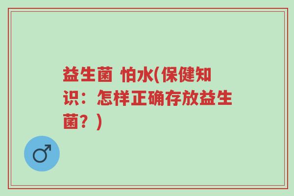 益生菌 怕水(保健知识:怎样正确存放益生菌?)-第1张图片-超越 益生菌 怕水(保健知识:怎样正确存放益生菌?)-第1张图片-超越