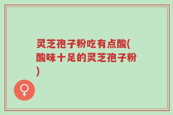 灵芝孢子粉吃有点酸(酸味十足的灵芝孢子粉)-第1张图片-超越 灵芝孢子粉吃有点酸(酸味十足的灵芝孢子粉)-第1张图片-超越