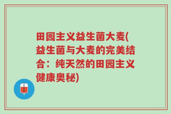田园主义益生菌大麦(益生菌与大麦的完美结合:纯天然的田园主义健康奥秘)-第1张图片-超越 田园主义益生菌大麦(益生菌与大麦的完美结合:纯天然的田园主义健康奥秘)-第1张图片-超越