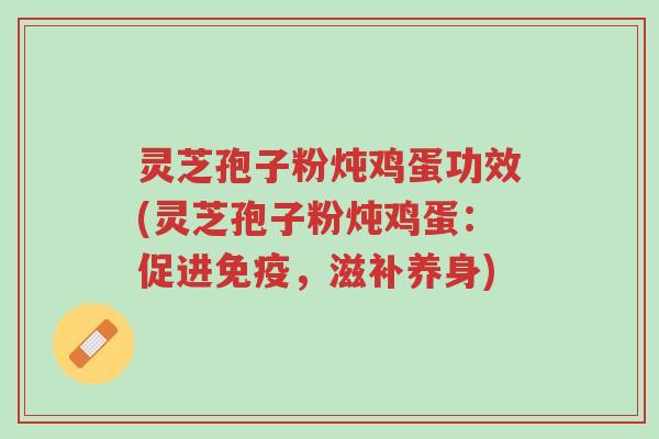 灵芝孢子粉炖鸡蛋功效(灵芝孢子粉炖鸡蛋:促进免疫,滋补养身)-第1张图片-超越 灵芝孢子粉炖鸡蛋功效(灵芝孢子粉炖鸡蛋:促进免疫,滋补养身)-第1张图片-超越