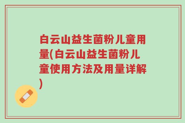 白云山益生菌粉儿童用量(白云山益生菌粉儿童使用方法及用量详解)-第1张图片-超越