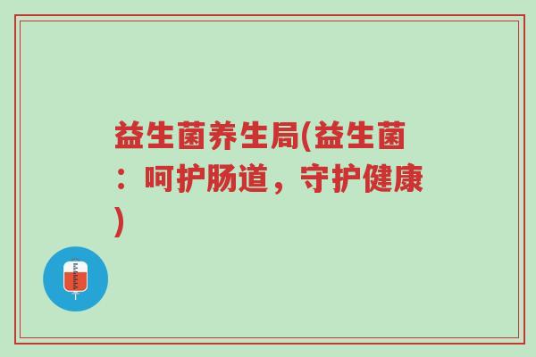 益生菌养生局(益生菌:呵护肠道,守护健康)-第1张图片-超越 益生菌养生局(益生菌:呵护肠道,守护健康)-第1张图片-超越