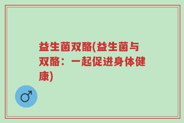 益生菌双酪(益生菌与双酪:一起促进身体健康)-第1张图片-超越 益生菌双酪(益生菌与双酪:一起促进身体健康)-第1张图片-超越