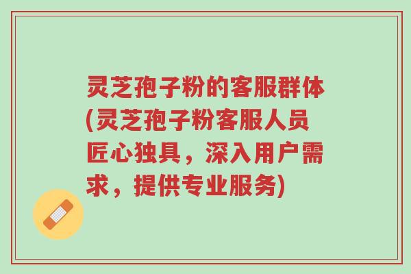 灵芝孢子粉的客服群体(灵芝孢子粉客服人员匠心独具,深入用户需求,提供专业服务)-第1张图片-超越 灵芝孢子粉的客服群体(灵芝孢子粉客服人员匠心独具,深入用户需求,提供专业服务)-第1张图片-超越