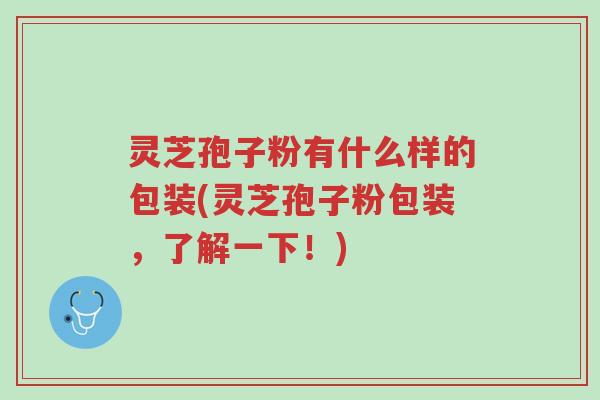 灵芝孢子粉有什么样的包装(灵芝孢子粉包装,了解一下!)-第1张图片-超越 灵芝孢子粉有什么样的包装(灵芝孢子粉包装,了解一下!)-第1张图片-超越