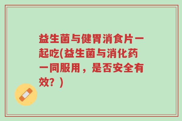 益生菌与健胃消食片一起吃(益生菌与消化药一同服用,是否安全有效?)-第1张图片-超越 益生菌与健胃消食片一起吃(益生菌与消化药一同服用,是否安全有效?)-第1张图片-超越