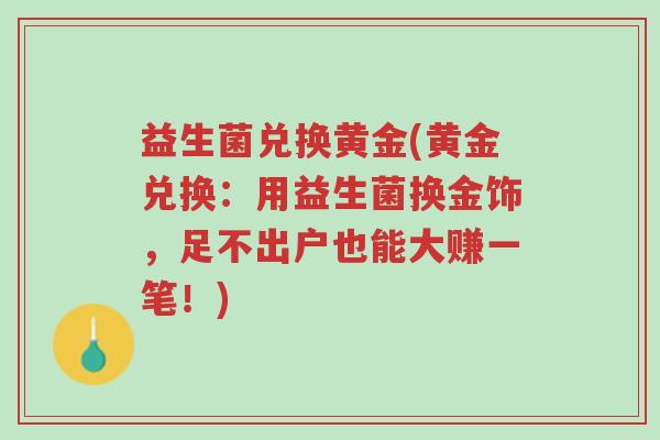 益生菌兑换黄金(黄金兑换:用益生菌换金饰,足不出户也能大赚一笔!)-第1张图片-超越 益生菌兑换黄金(黄金兑换:用益生菌换金饰,足不出户也能大赚一笔!)-第1张图片-超越
