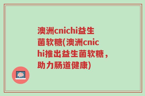 澳洲cnichi益生菌软糖(澳洲cnichi推出益生菌软糖,助力肠道健康)-第1张图片-超越 澳洲cnichi益生菌软糖(澳洲cnichi推出益生菌软糖,助力肠道健康)-第1张图片-超越
