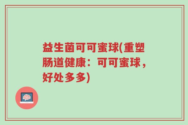 益生菌可可蜜球(重塑肠道健康:可可蜜球,好处多多)-第1张图片-超越 益生菌可可蜜球(重塑肠道健康:可可蜜球,好处多多)-第1张图片-超越