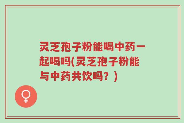 灵芝孢子粉能喝中药一起喝吗(灵芝孢子粉能与中药共饮吗?)-第1张图片-超越 灵芝孢子粉能喝中药一起喝吗(灵芝孢子粉能与中药共饮吗?)-第1张图片-超越