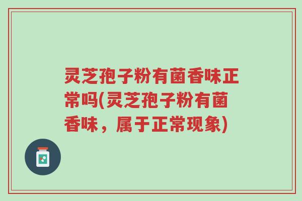 灵芝孢子粉有菌香味正常吗(灵芝孢子粉有菌香味，属于正常现象)-第1张图片-超越