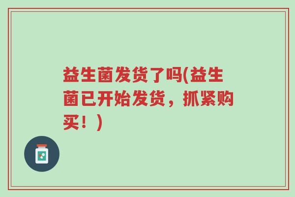 益生菌发货了吗(益生菌已开始发货,抓紧购买!)-第1张图片-超越 益生菌发货了吗(益生菌已开始发货,抓紧购买!)-第1张图片-超越