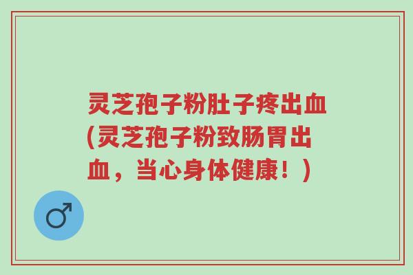 灵芝孢子粉肚子疼出血(灵芝孢子粉致肠胃出血，当心身体健康！)-第1张图片-超越