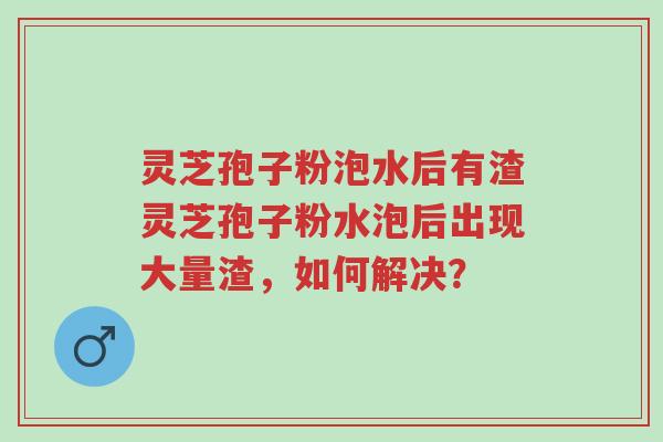 灵芝孢子粉泡水后有渣灵芝孢子粉水泡后出现大量渣,如何解决?-第1张图片-超越 灵芝孢子粉泡水后有渣灵芝孢子粉水泡后出现大量渣,如何解决?-第1张图片-超越