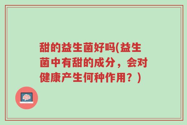 甜的益生菌好吗(益生菌中有甜的成分,会对健康产生何种作用?)-第1张图片-超越 甜的益生菌好吗(益生菌中有甜的成分,会对健康产生何种作用?)-第1张图片-超越
