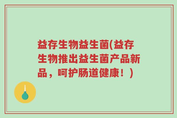 益存生物益生菌(益存生物推出益生菌产品新品,呵护肠道健康!)-第1张图片-超越 益存生物益生菌(益存生物推出益生菌产品新品,呵护肠道健康!)-第1张图片-超越