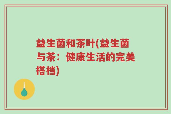 益生菌和茶叶(益生菌与茶:健康生活的完美搭档)-第1张图片-超越 益生菌和茶叶(益生菌与茶:健康生活的完美搭档)-第1张图片-超越