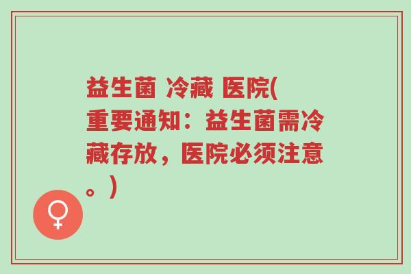 益生菌 冷藏 医院(重要通知:益生菌需冷藏存放,医院必须注意。)-第1张图片-超越 益生菌 冷藏 医院(重要通知:益生菌需冷藏存放,医院必须注意。)-第1张图片-超越