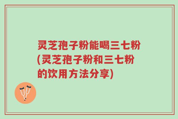 灵芝孢子粉能喝三七粉(灵芝孢子粉和三七粉的饮用方法分享)-第1张图片-超越