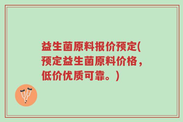 益生菌原料报价预定(预定益生菌原料价格，低价优质可靠。)-第1张图片-超越