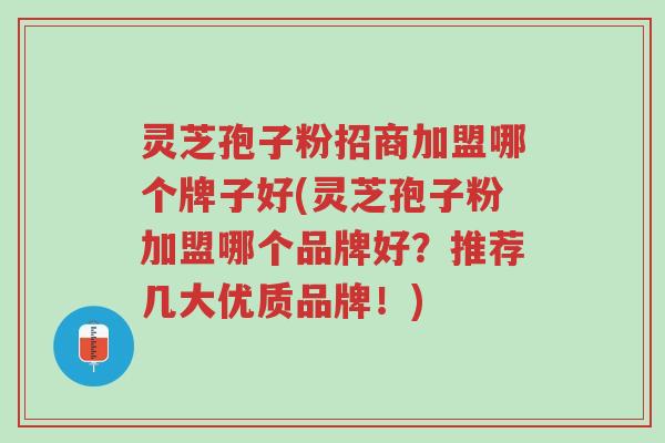 灵芝孢子粉招商加盟哪个牌子好(灵芝孢子粉加盟哪个品牌好?推荐几大优质品牌!)-第1张图片-超越 灵芝孢子粉招商加盟哪个牌子好(灵芝孢子粉加盟哪个品牌好?推荐几大优质品牌!)-第1张图片-超越