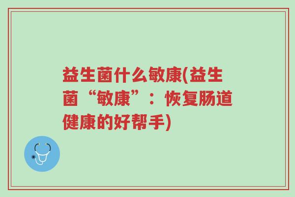 益生菌什么敏康(益生菌“敏康”:恢复肠道健康的好帮手)-第1张图片-超越 益生菌什么敏康(益生菌“敏康”:恢复肠道健康的好帮手)-第1张图片-超越