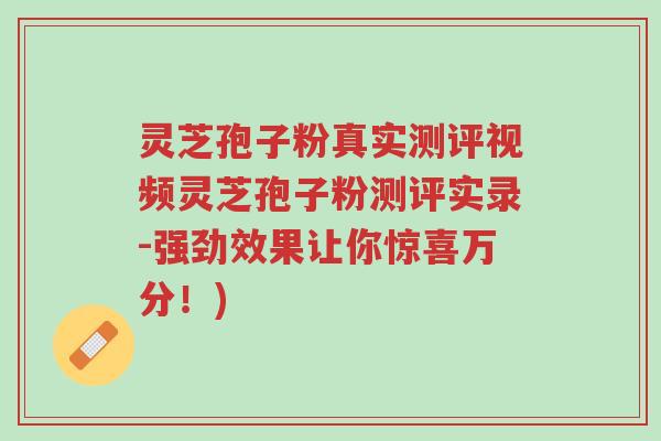 灵芝孢子粉真实测评视频灵芝孢子粉测评实录-强劲效果让你惊喜万分!)-第1张图片-超越 灵芝孢子粉真实测评视频灵芝孢子粉测评实录-强劲效果让你惊喜万分!)-第1张图片-超越