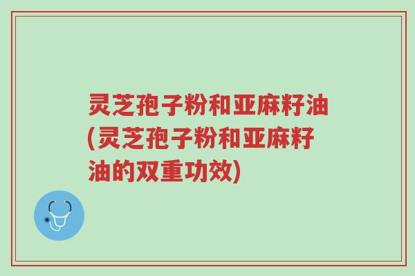 灵芝孢子粉和亚麻籽油(灵芝孢子粉和亚麻籽油的双重功效)-第1张图片-超越 灵芝孢子粉和亚麻籽油(灵芝孢子粉和亚麻籽油的双重功效)-第1张图片-超越