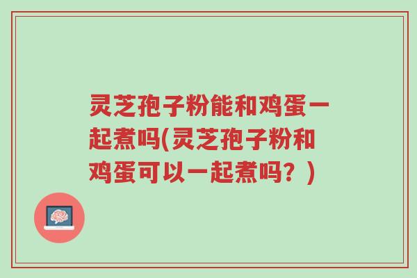 灵芝孢子粉能和鸡蛋一起煮吗(灵芝孢子粉和鸡蛋可以一起煮吗?)-第1张图片-超越 灵芝孢子粉能和鸡蛋一起煮吗(灵芝孢子粉和鸡蛋可以一起煮吗?)-第1张图片-超越