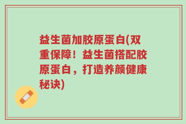 益生菌加胶原蛋白(双重保障!益生菌搭配胶原蛋白,打造养颜健康秘诀)-第1张图片-超越 益生菌加胶原蛋白(双重保障!益生菌搭配胶原蛋白,打造养颜健康秘诀)-第1张图片-超越