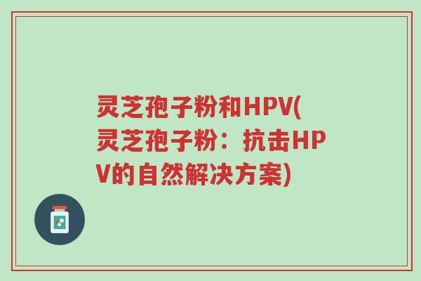 灵芝孢子粉和HPV(灵芝孢子粉:抗击HPV的自然解决方案)-第1张图片-超越 灵芝孢子粉和HPV(灵芝孢子粉:抗击HPV的自然解决方案)-第1张图片-超越