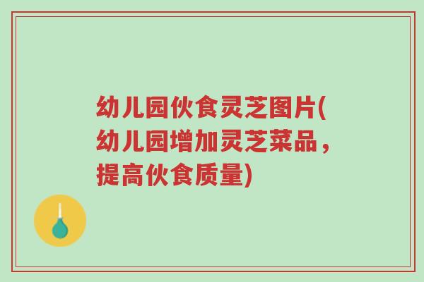 幼儿园伙食灵芝图片(幼儿园增加灵芝菜品,提高伙食质量)-第1张图片-超越 幼儿园伙食灵芝图片(幼儿园增加灵芝菜品,提高伙食质量)-第1张图片-超越