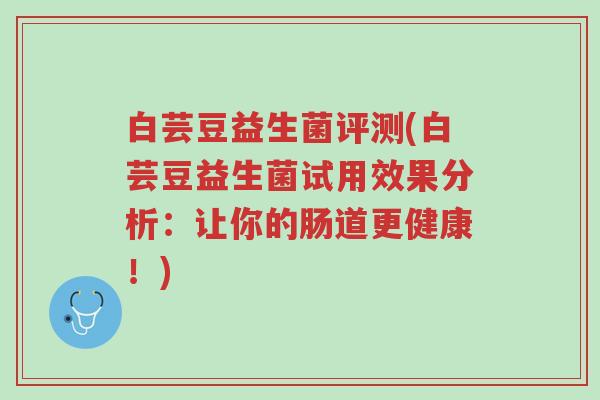 白芸豆益生菌评测(白芸豆益生菌试用效果分析:让你的肠道更健康!)-第1张图片-超越 白芸豆益生菌评测(白芸豆益生菌试用效果分析:让你的肠道更健康!)-第1张图片-超越